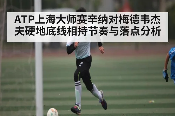 ATP上海大师赛辛纳对梅德韦杰夫硬地底线相持节奏与落点分析