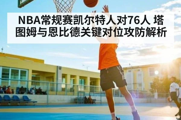 NBA常规赛凯尔特人对76人 塔图姆与恩比德关键对位攻防解析