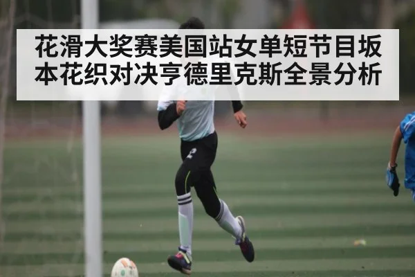 花滑大奖赛美国站女单短节目坂本花织对决亨德里克斯全景分析