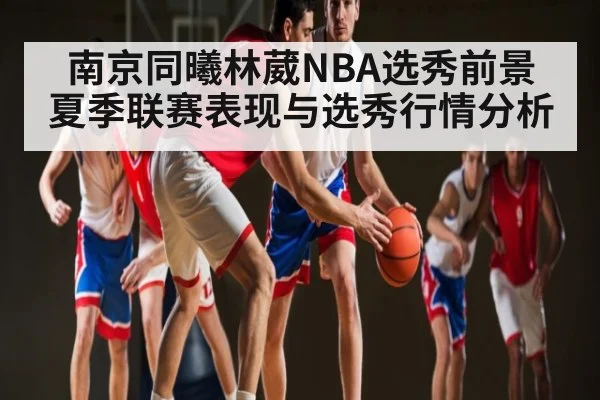 南京同曦林葳NBA选秀前景 夏季联赛表现与选秀行情分析