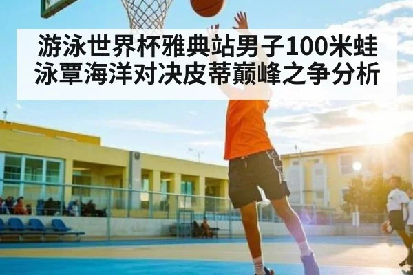 游泳世界杯雅典站男子100米蛙泳覃海洋对决皮蒂巅峰之争分析